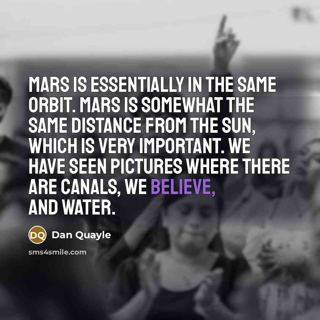 “Mars is essentially in the same orbit. Mars is somewhat the same distance from the Sun, which is very important. We have seen pictures where there are canals, we believe, and water.” quote by Dan Quayle