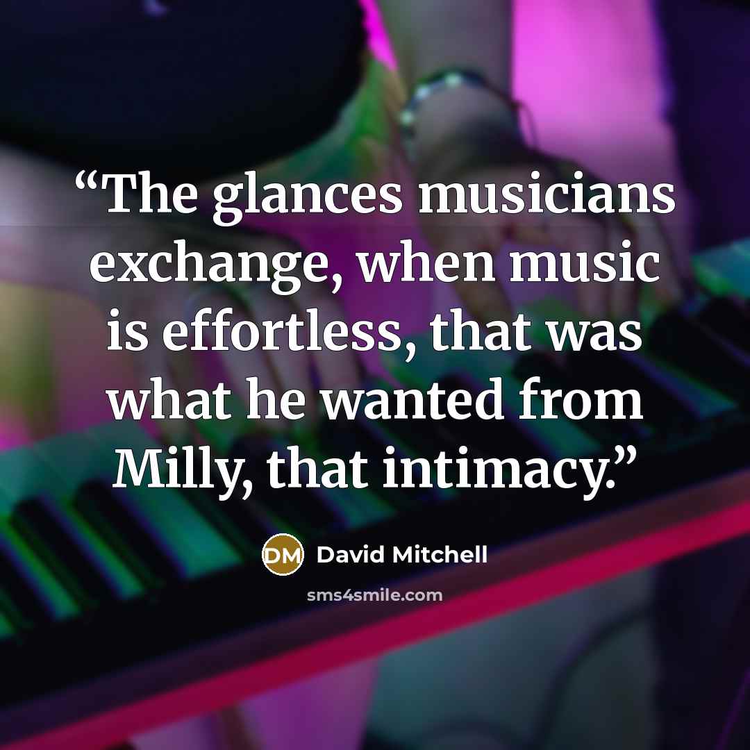 “The glances musicians exchange, when music is effortless, that was what he wanted from Milly, that intimacy.” quote by David Mitchell