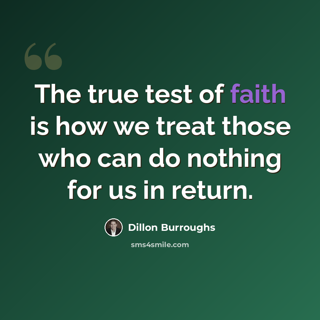 “The true test of faith is how we treat those who can do nothing for us in return.” quote by Dillon Burroughs