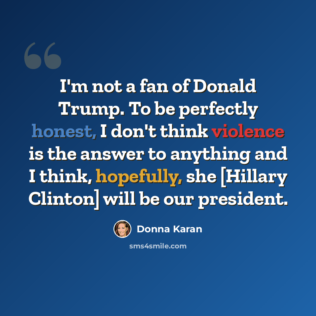 “I'm not a fan of Donald Trump. To be perfectly honest, I don't think violence is the answer to anything and I think, hopefully, she [Hillary Clinton] will be our president.” quote by Donna Karan