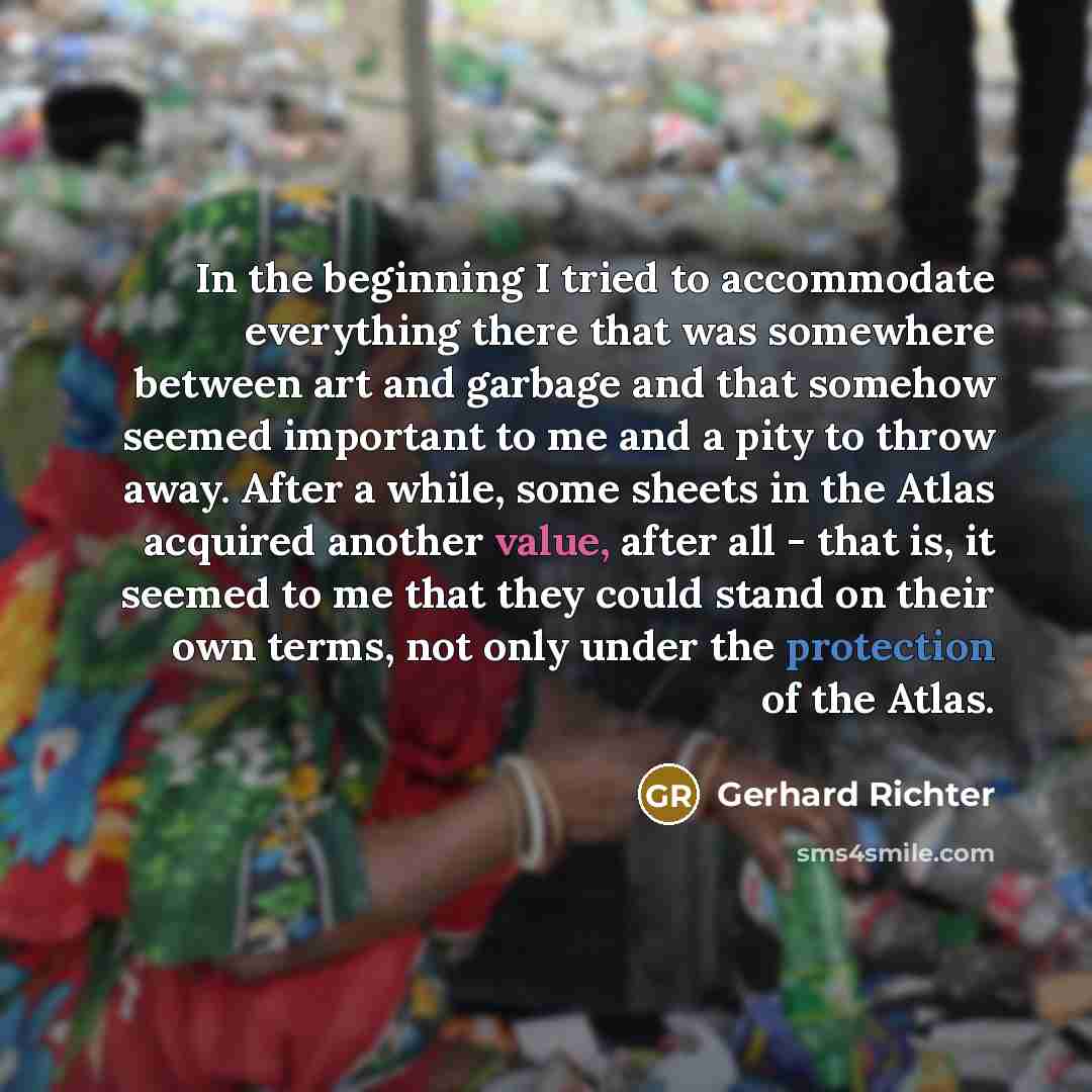 “In the beginning I tried to accommodate everything there that was somewhere between art and garbage and that somehow seemed important to me and a pity to throw away. After a while, some sheets in the Atlas acquired another value, after all - that is, it seemed to me that they could stand on their…” quote by Gerhard Richter
