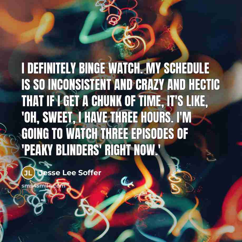 “I definitely binge watch. My schedule is so inconsistent and crazy and hectic that if I get a chunk of time, it's like, 'Oh, sweet, I have three hours. I'm going to watch three episodes of 'Peaky Blinders' right now.'” quote by Jesse Lee Soffer