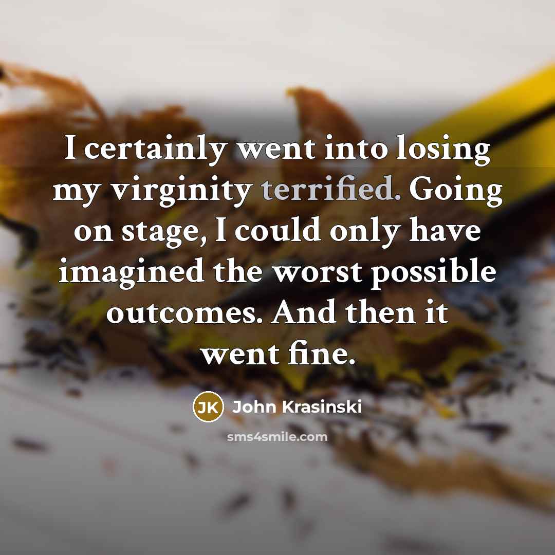 “I certainly went into losing my virginity terrified. Going on stage, I could only have imagined the worst possible outcomes. And then it went fine.” quote by John Krasinski