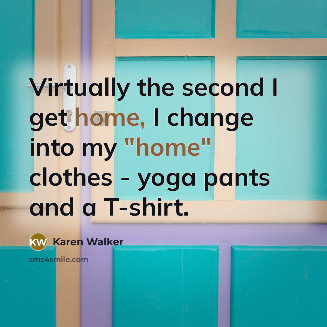 “Virtually the second I get home, I change into my "home" clothes - yoga pants and a T-shirt.” quote by Karen Walker