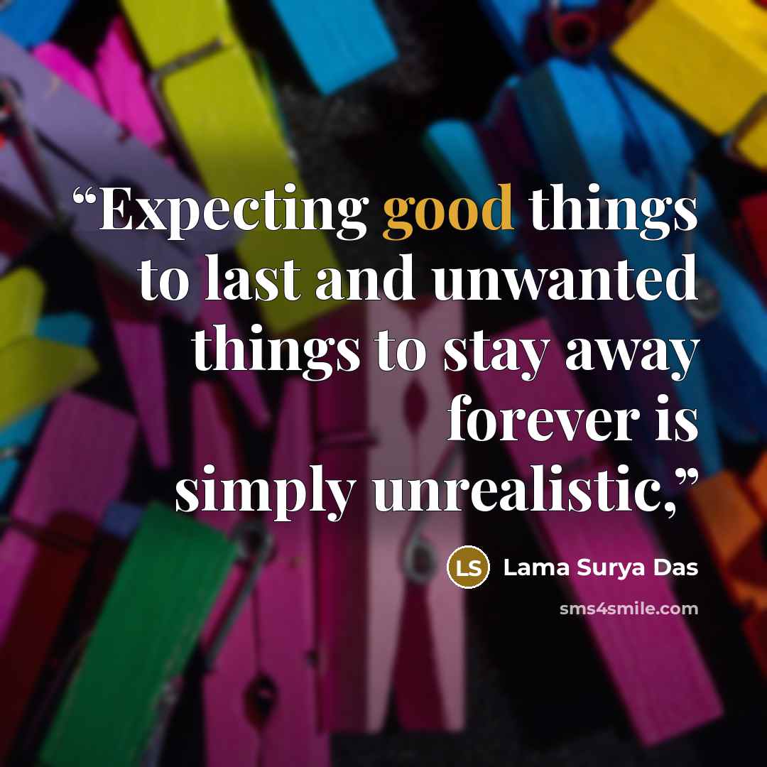 “Expecting good things to last and unwanted things to stay away forever is simply unrealistic,” quote by Lama Surya Das