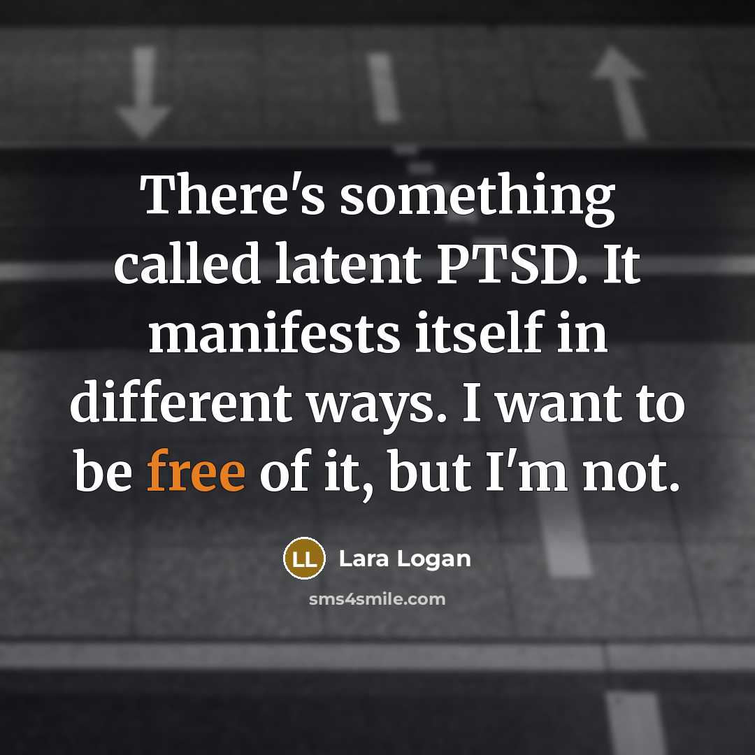 “There's something called latent PTSD. It manifests itself in different ways. I want to be free of it, but I'm not.” quote by Lara Logan