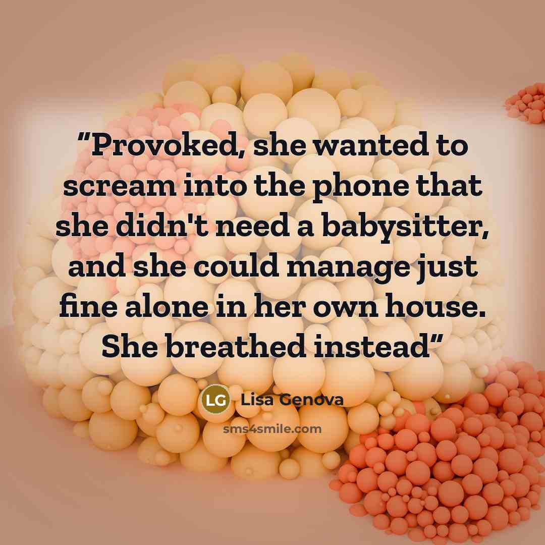 “Provoked, she wanted to scream into the phone that she didn't need a babysitter, and she could manage just fine alone in her own house. She breathed instead” quote by Lisa Genova