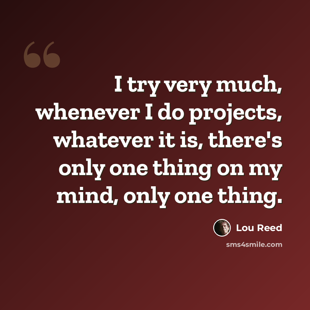 “I try very much, whenever I do projects, whatever it is, there's only one thing on my mind, only one thing.” quote by Lou Reed
