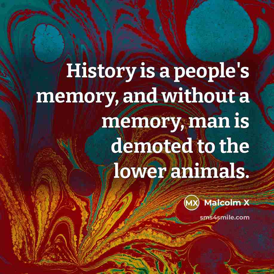 “History is a people's memory, and without a memory, man is demoted to the lower animals.” quote by Malcolm X