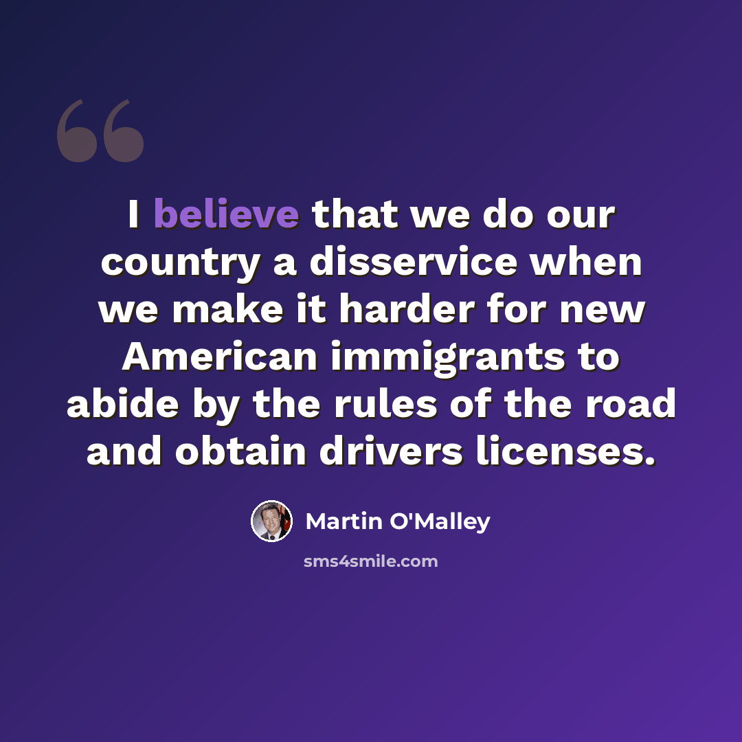 “I believe that we do our country a disservice when we make it harder for new American immigrants to abide by the rules of the road and obtain drivers licenses.” quote by Martin O'Malley