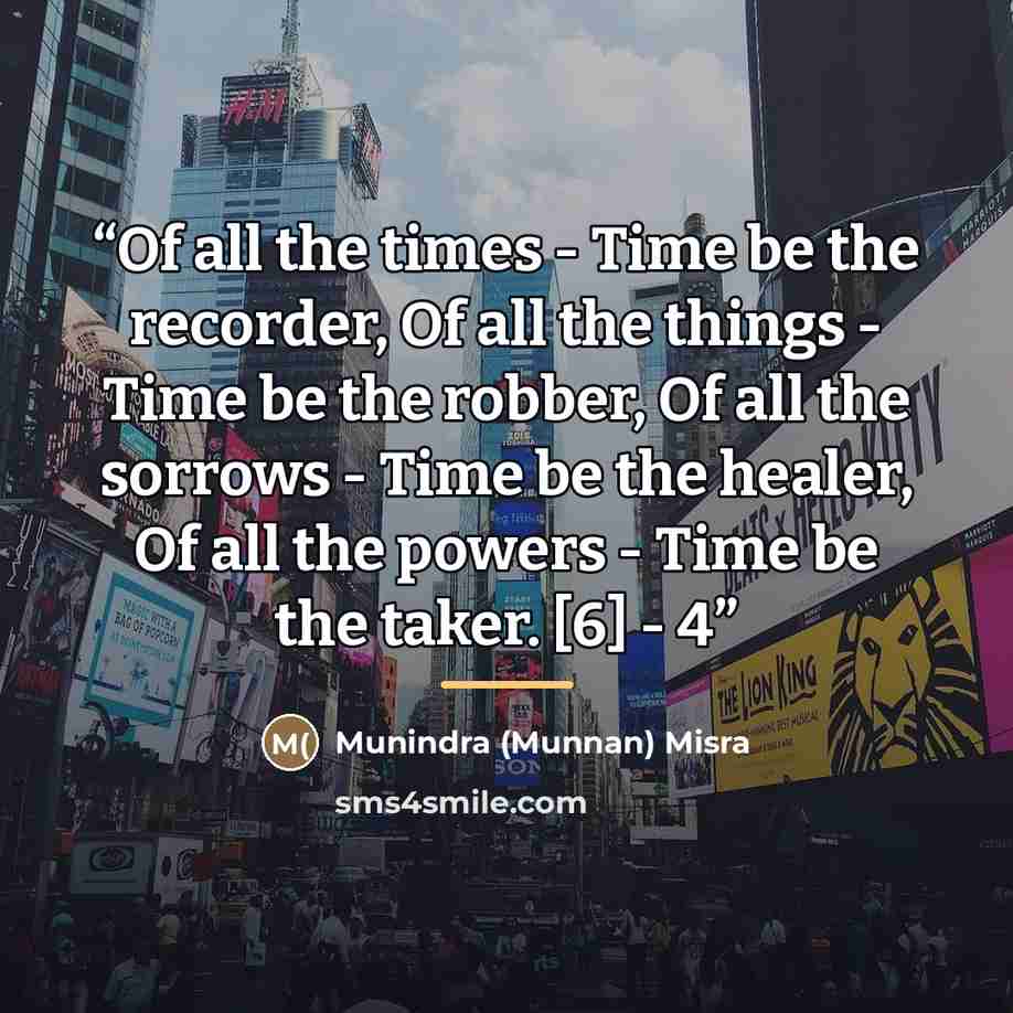 “Of all the times - Time be the recorder, Of all the things - Time be the robber, Of all the sorrows - Time be the healer, Of all the powers - Time be the taker. [6] - 4” quote by Munindra (Munnan) Misra