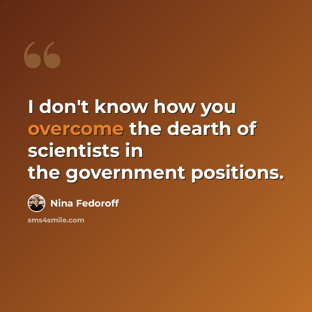 “I don't know how you overcome the dearth of scientists in the government positions.” quote by Nina Fedoroff