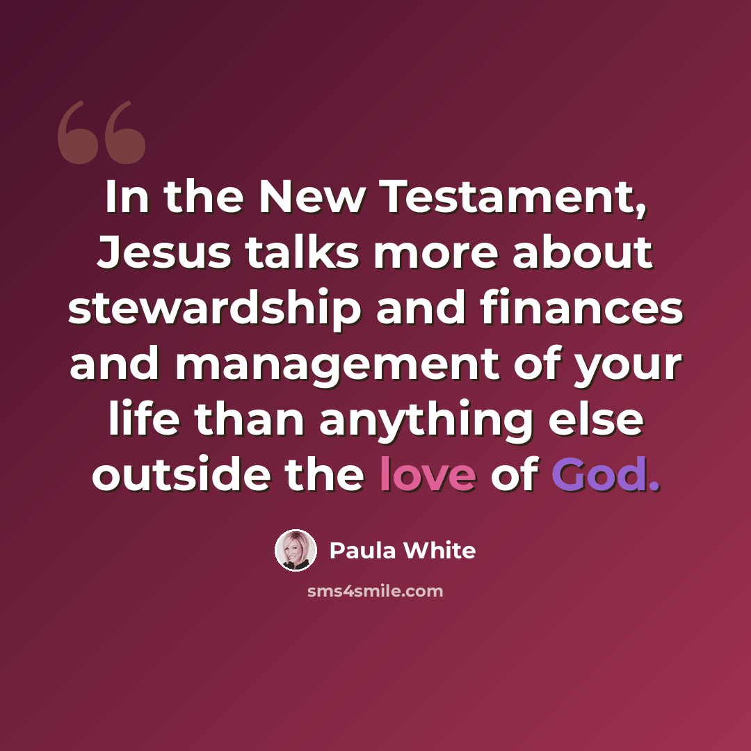 “In the New Testament, Jesus talks more about stewardship and finances and management of your life than anything else outside the love of God.” quote by Paula White