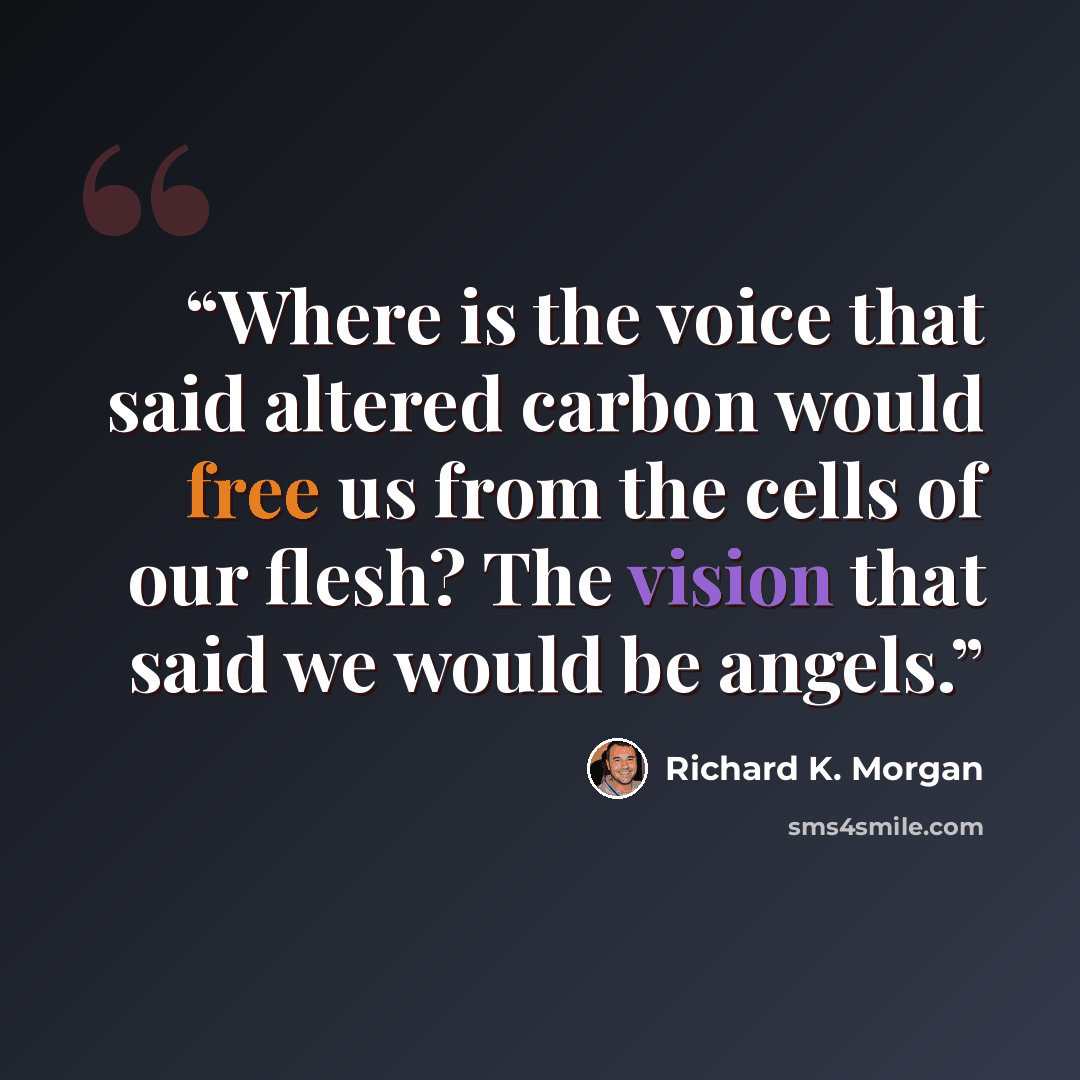 “Where is the voice that said altered carbon would free us from the cells of our flesh? The vision that said we would be angels.” quote by Richard K. Morgan