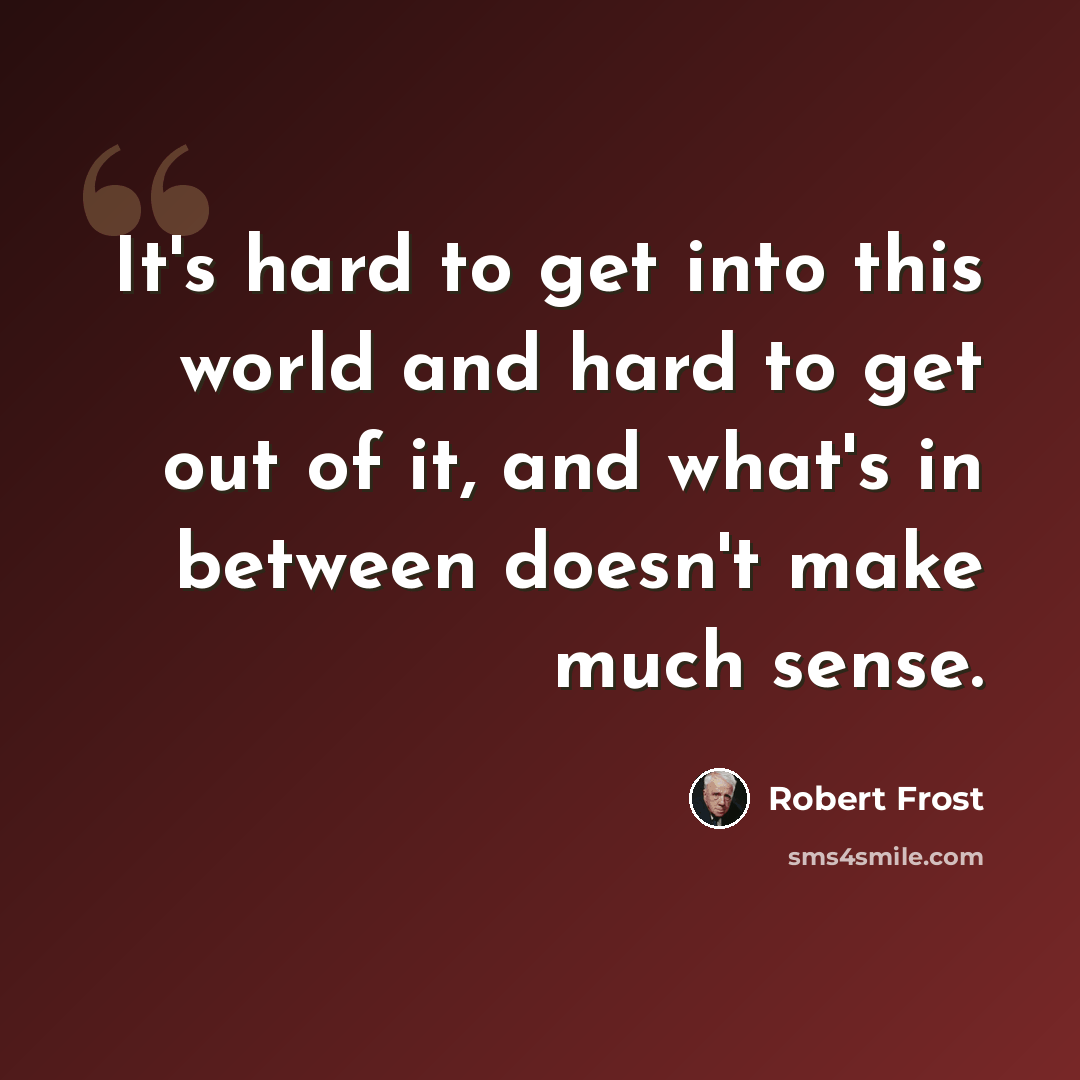 “It's hard to get into this world and hard to get out of it, and what's in between doesn't make much sense.” quote by Robert Frost