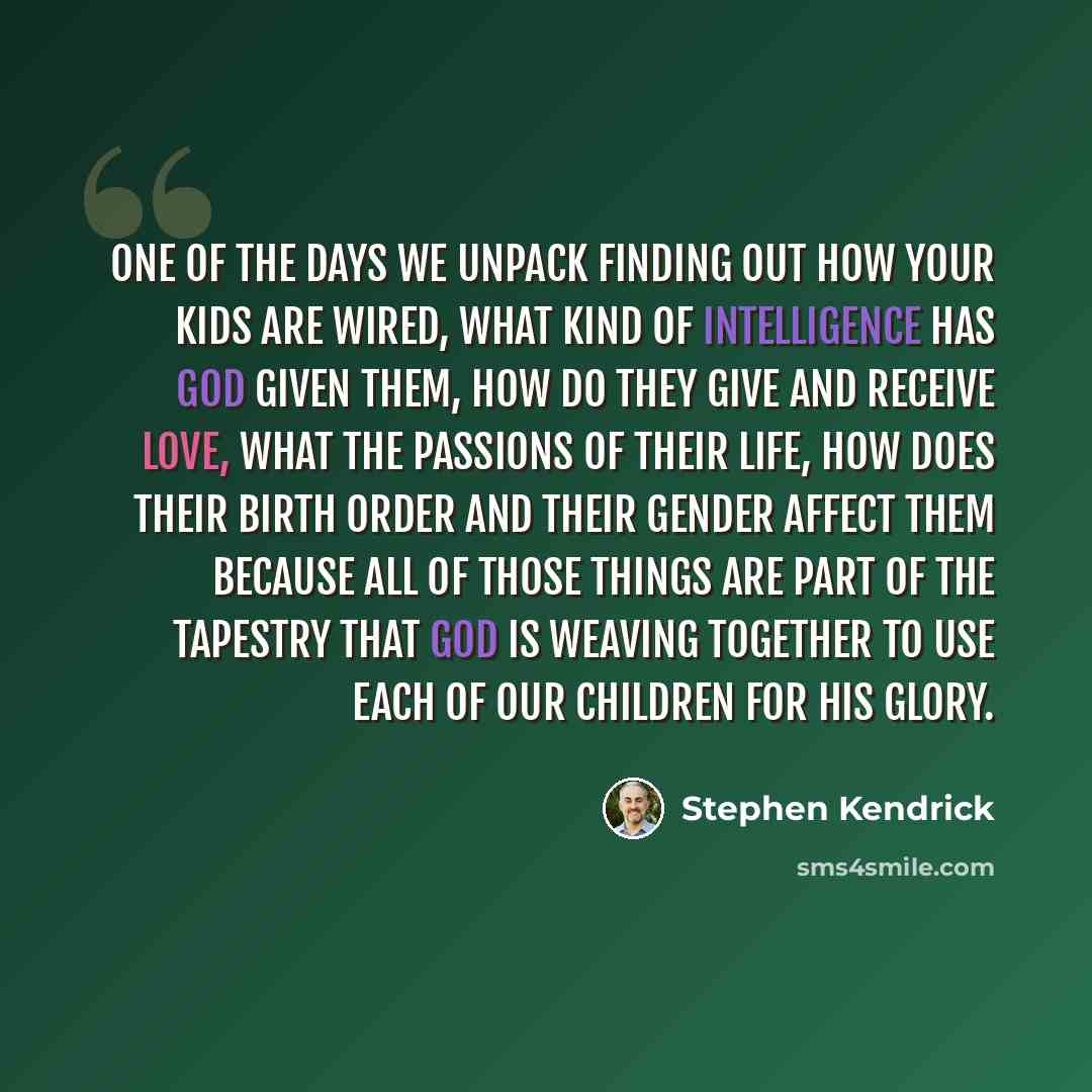 “One of the days we unpack finding out how your kids are wired, what kind of intelligence has God given them, how do they give and receive love, what the passions of their life, how does their birth order and their gender affect them because all of those things are part of the tapestry that God is…” quote by Stephen Kendrick