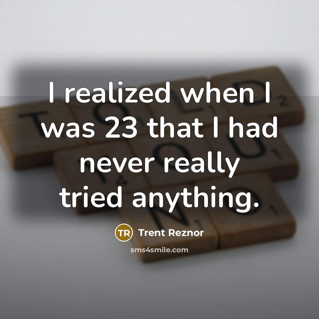 “I realized when I was 23 that I had never really tried anything.” quote by Trent Reznor