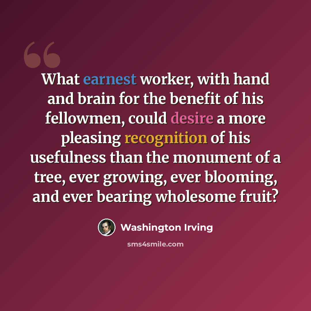 “What earnest worker, with hand and brain for the benefit of his fellowmen, could desire a more pleasing recognition of his usefulness than the monument of a tree, ever growing, ever blooming, and ever bearing wholesome fruit?” quote by Washington Irving