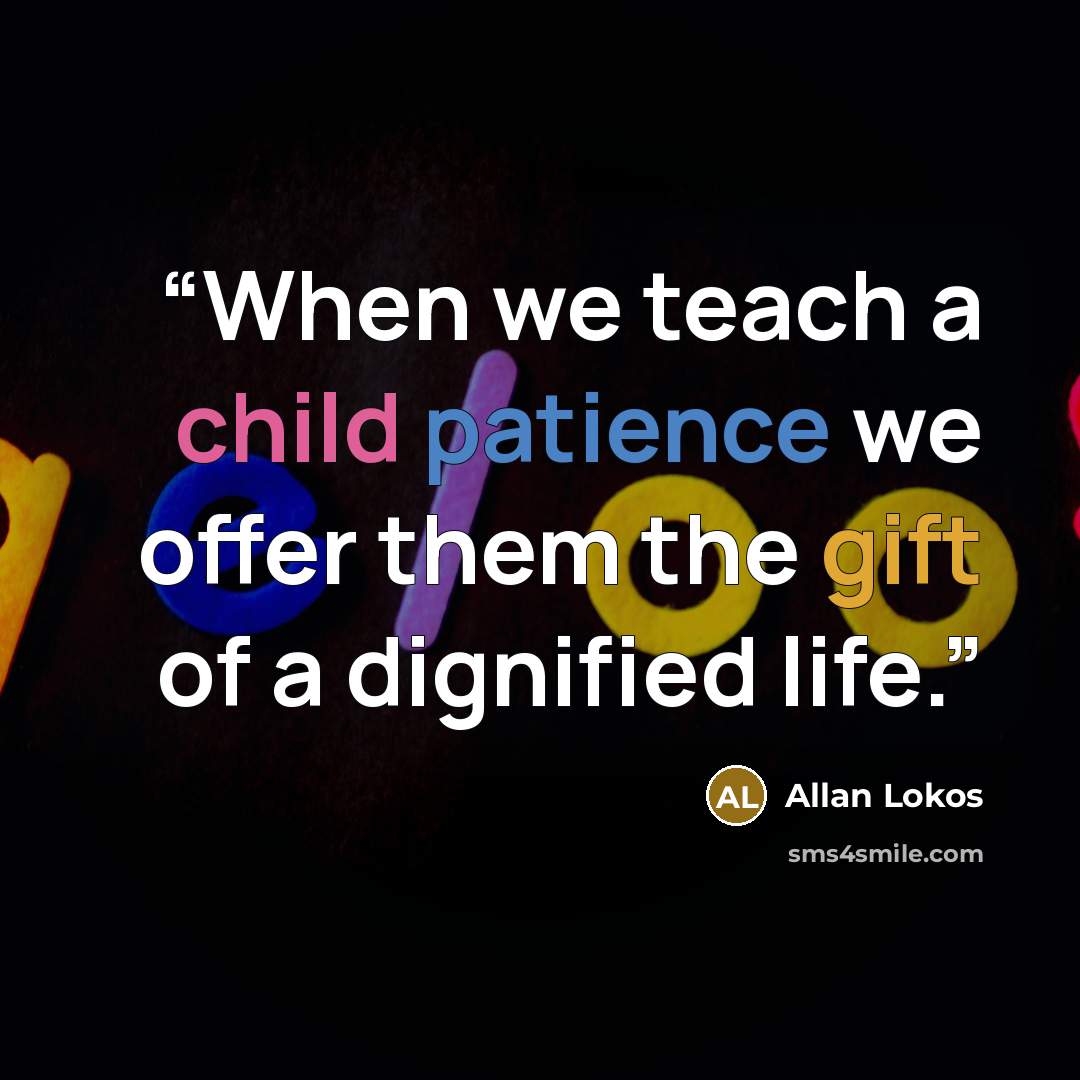 “When we teach a child patience we offer them the gift of a dignified life.” quote by Allan Lokos