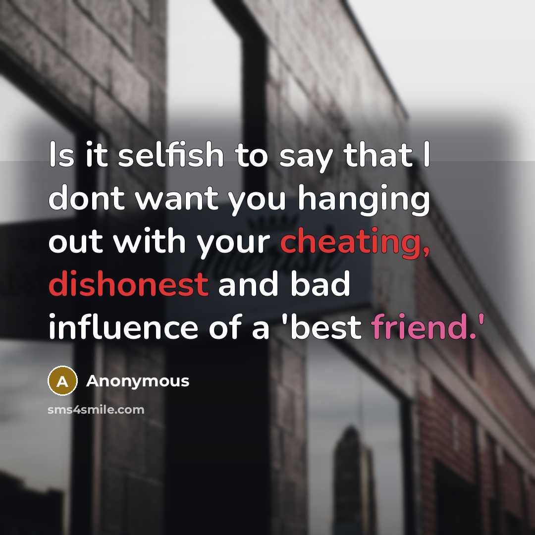 “Is it selfish to say that I dont want you hanging out with your cheating, dishonest and bad influence of a 'best friend.'” quote by Anonymous