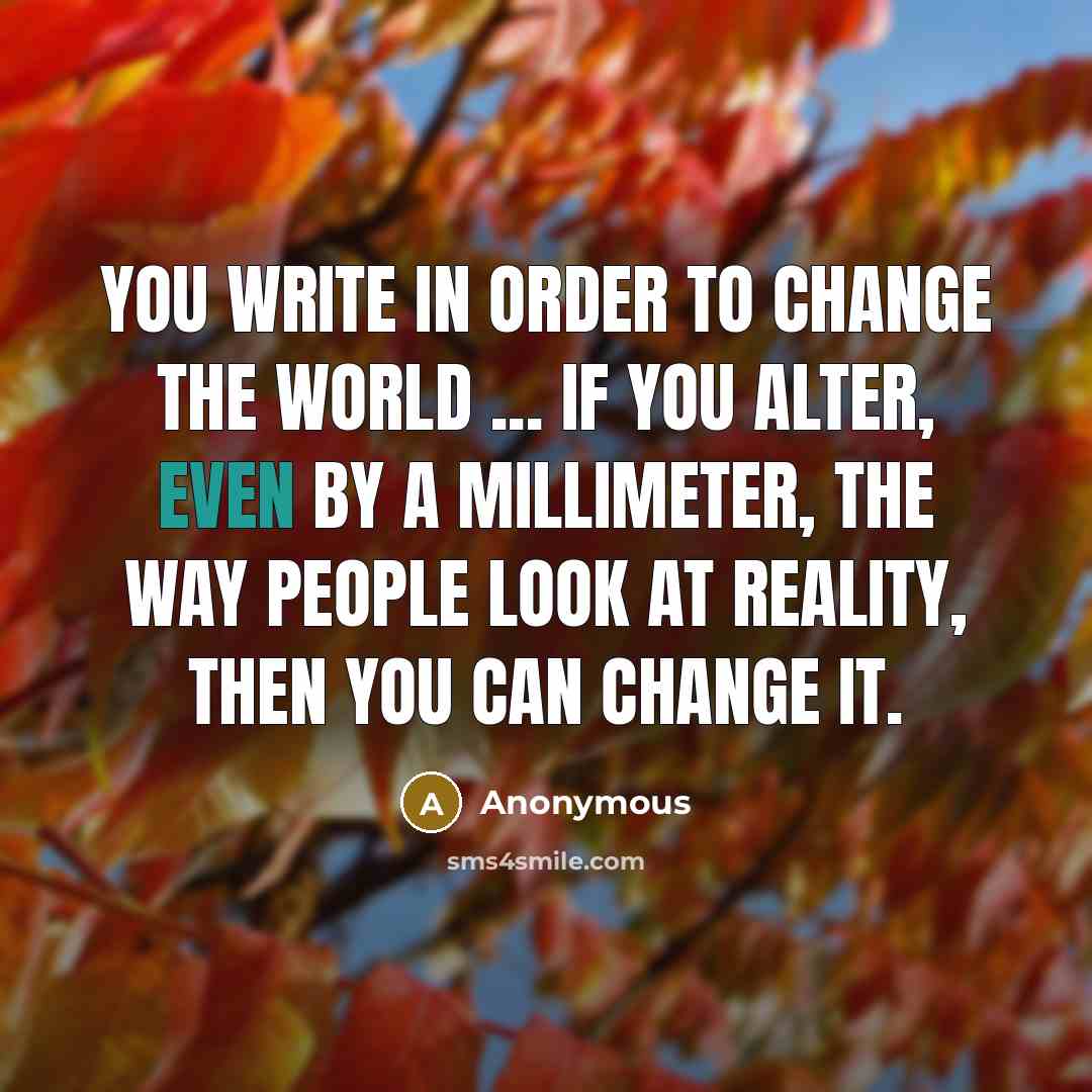 “You write in order to change the world ... if you alter, even by a millimeter, the way people look at reality, then you can change it.” quote by Anonymous