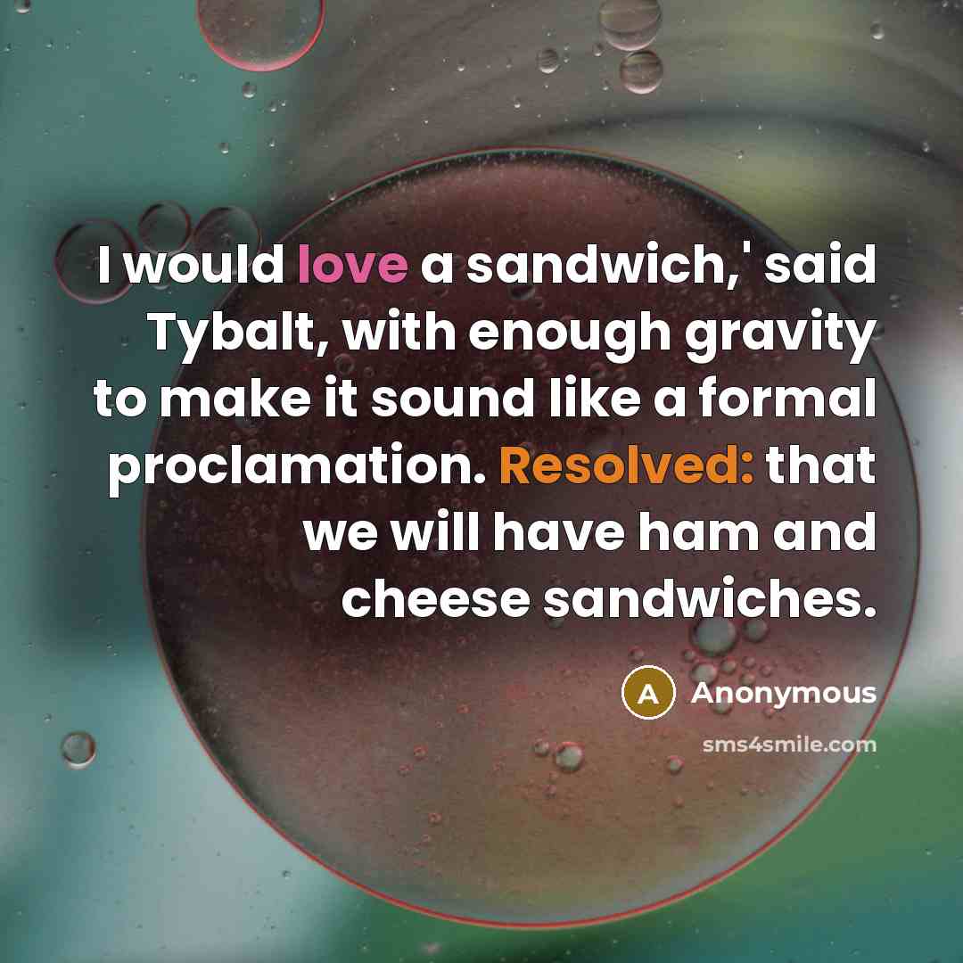 “I would love a sandwich,' said Tybalt, with enough gravity to make it sound like a formal proclamation. Resolved: that we will have ham and cheese sandwiches.” quote by Anonymous