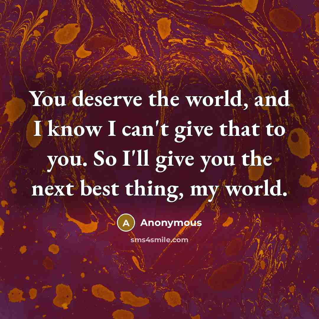 “You deserve the world, and I know I can't give that to you. So I'll give you the next best thing, my world.” quote by Anonymous