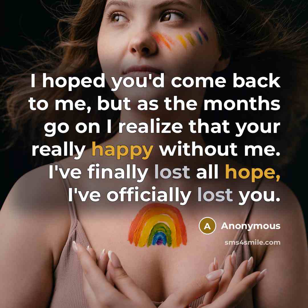 “I hoped you'd come back to me, but as the months go on I realize that your really happy without me. I've finally lost all hope, I've officially lost you.” quote by Anonymous