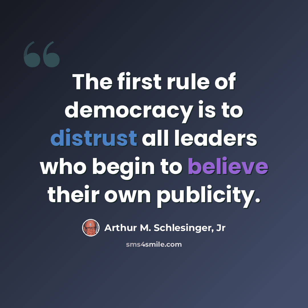 “The first rule of democracy is to distrust all leaders who begin to believe their own publicity.” quote by Arthur M. Schlesinger, Jr