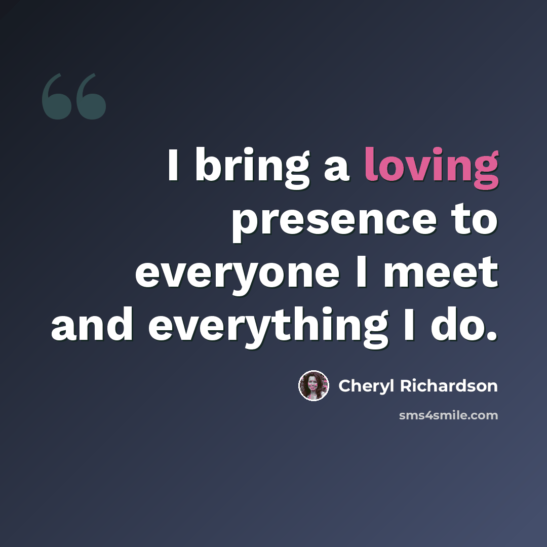 “I bring a loving presence to everyone I meet and everything I do.” quote by Cheryl Richardson