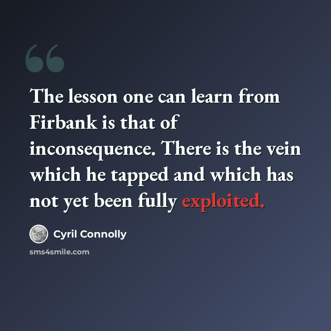 “The lesson one can learn from Firbank is that of inconsequence. There is the vein which he tapped and which has not yet been fully exploited.” quote by Cyril Connolly