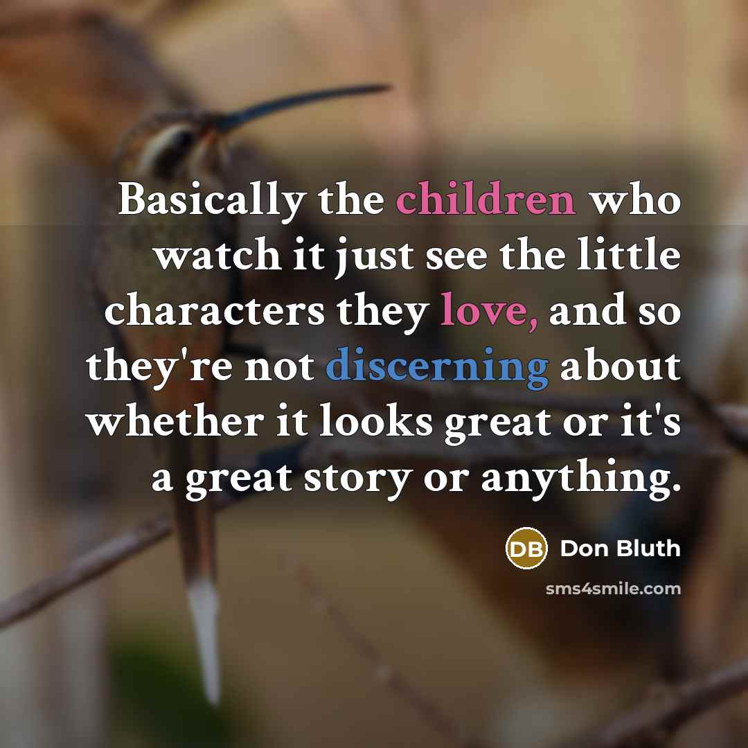 “Basically the children who watch it just see the little characters they love, and so they're not discerning about whether it looks great or it's a great story or anything.” quote by Don Bluth