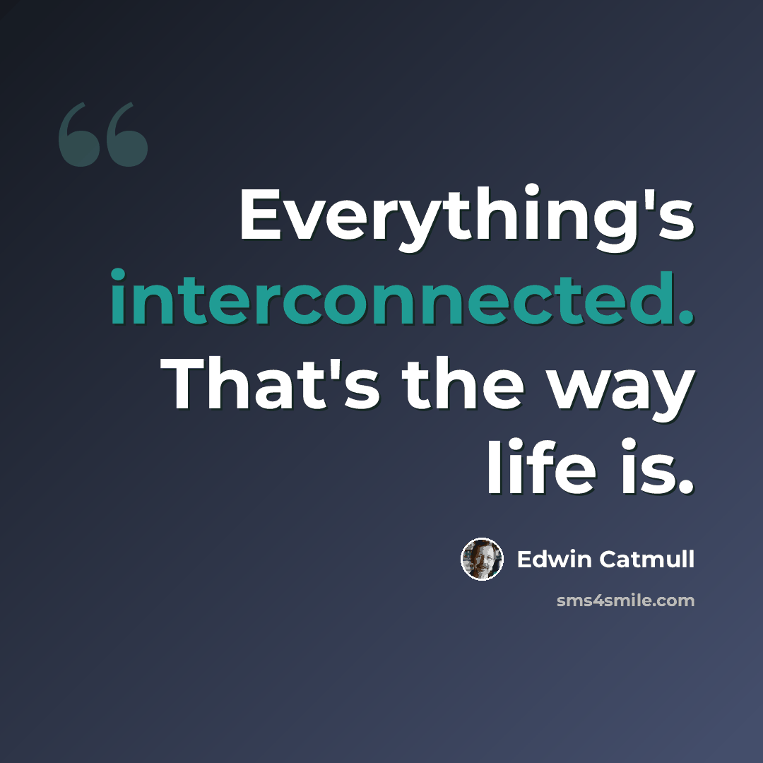 “Everything's interconnected. That's the way life is.” quote by Edwin Catmull