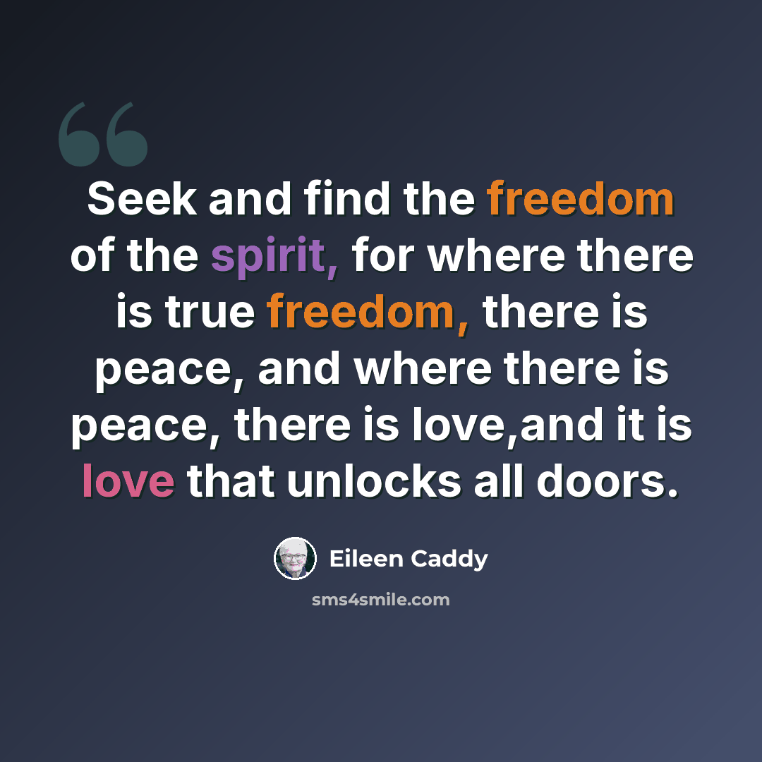 “Seek and find the freedom of the spirit, for where there is true freedom, there is peace, and where there is peace, there is love,and it is love that unlocks all doors.” quote by Eileen Caddy