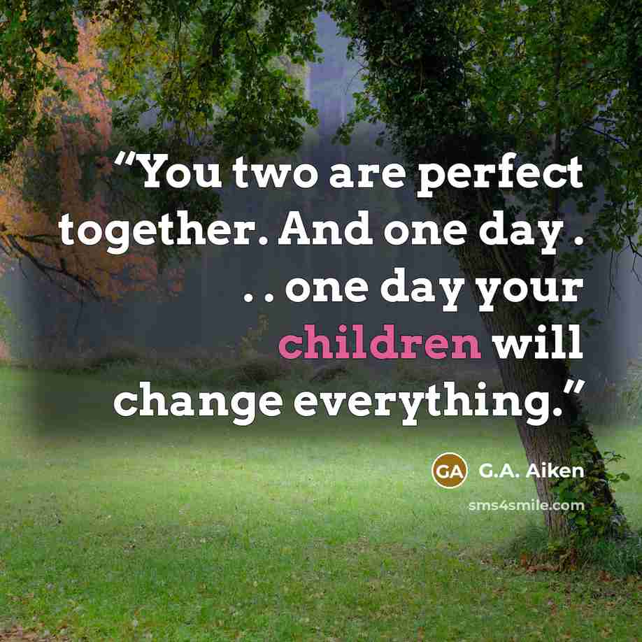 “You two are perfect together. And one day . . . one day your children will change everything.” quote by G.A. Aiken