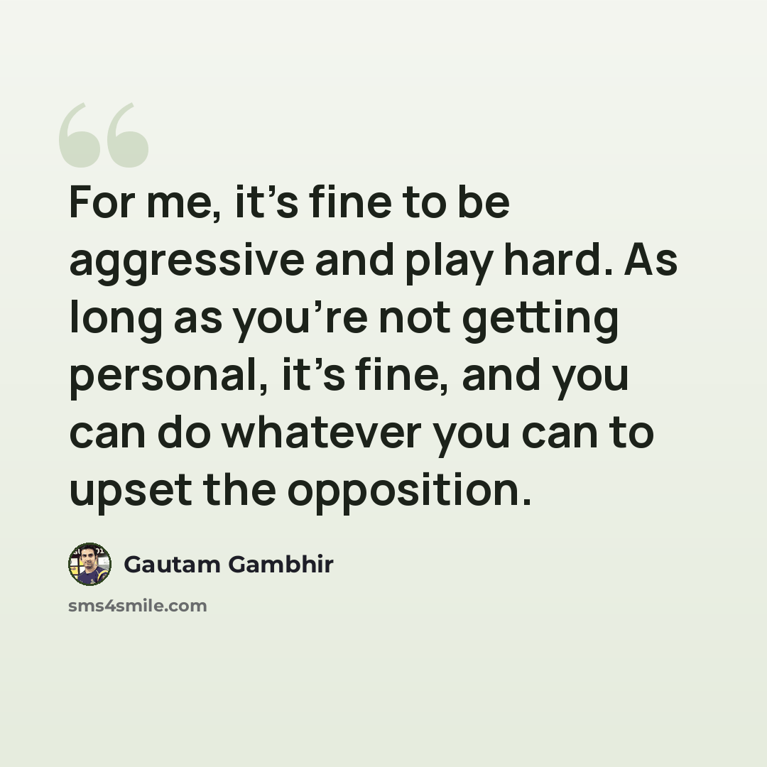 “For me, it's fine to be aggressive and play hard. As long as you're not getting personal, it's fine, and you can do whatever you can to upset the opposition.” quote by Gautam Gambhir