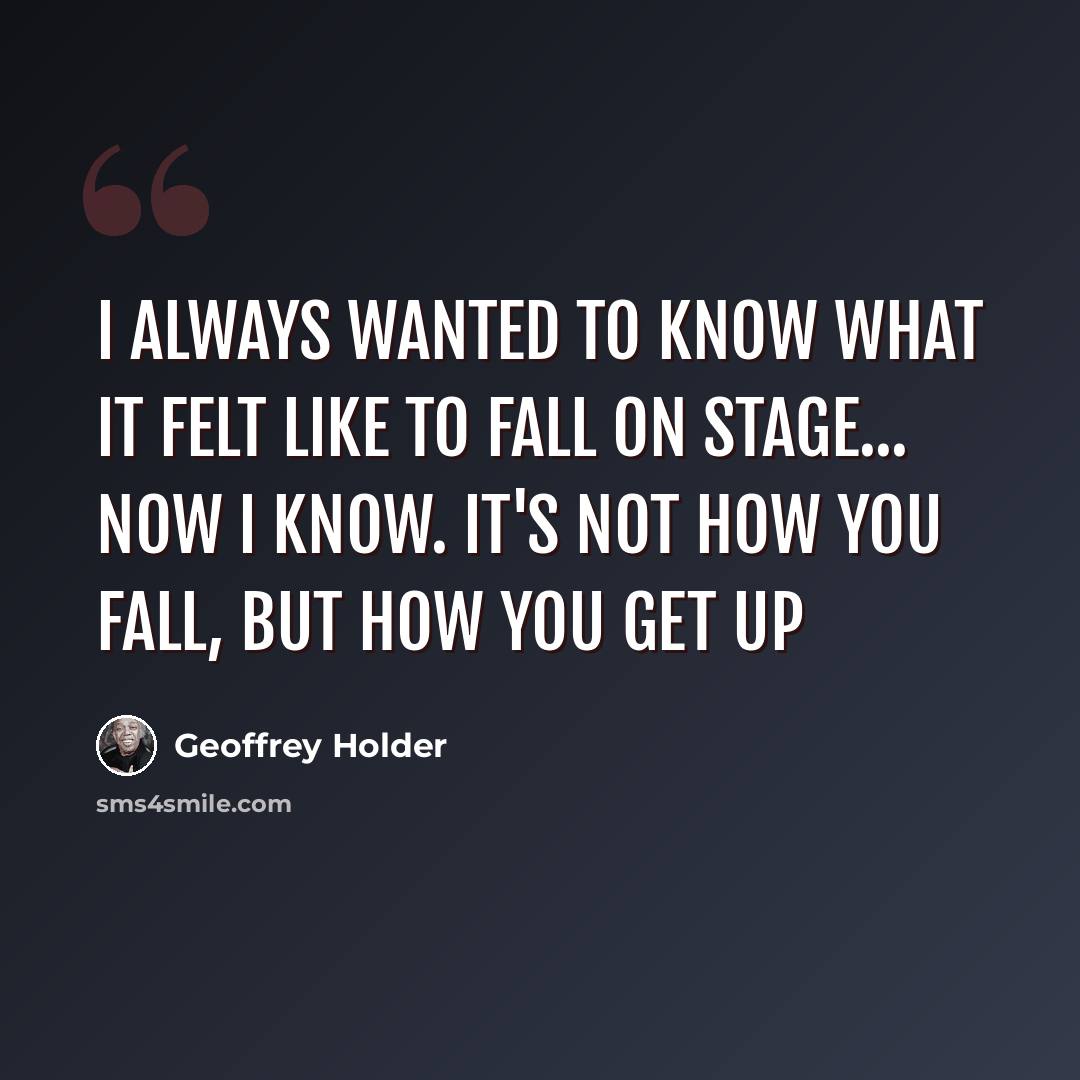“I always wanted to know what it felt like to fall on stage... now I know. It's not how you fall, but how you get up” quote by Geoffrey Holder