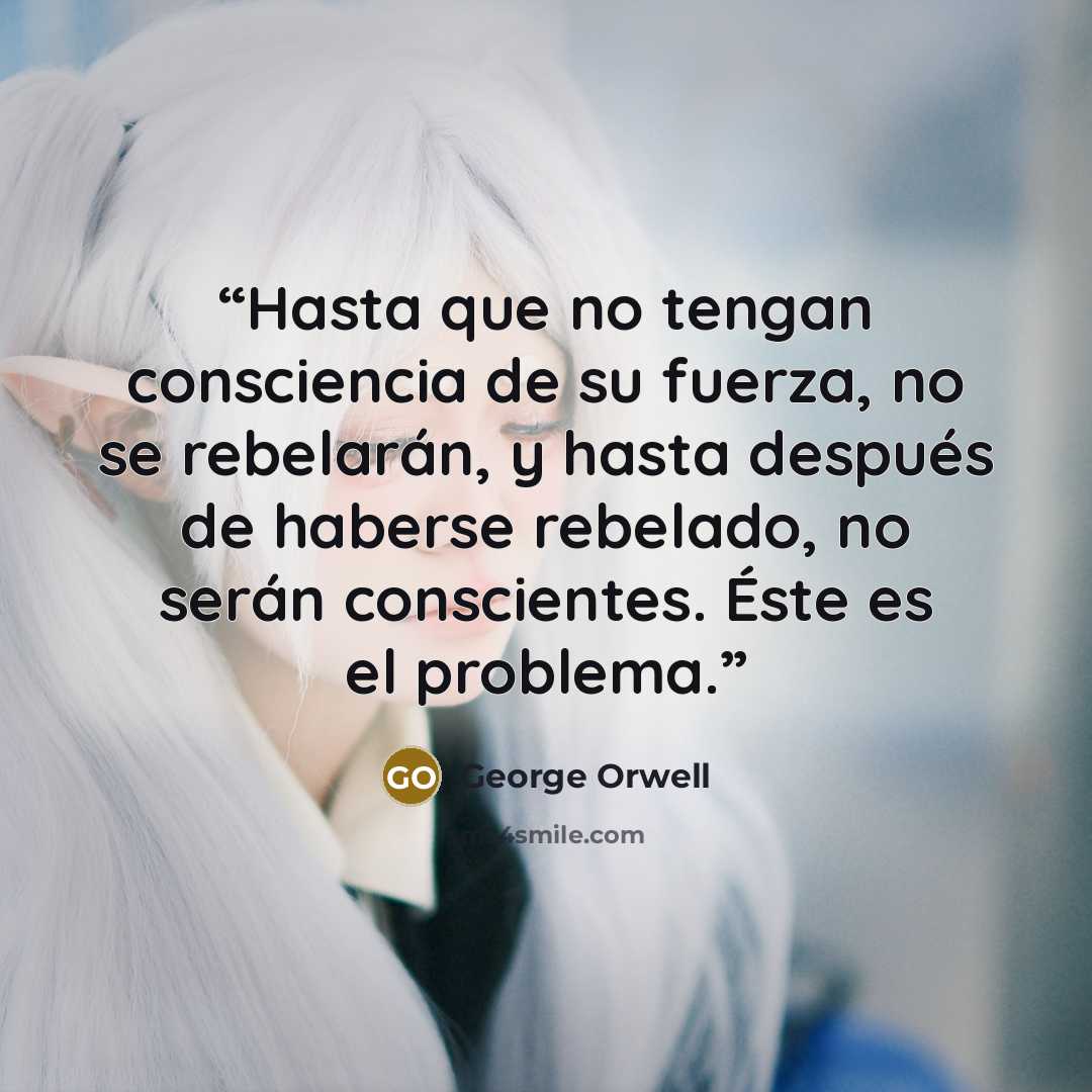 “Hasta que no tengan consciencia de su fuerza, no se rebelarán, y hasta después de haberse rebelado, no serán conscientes. Éste es el problema.” quote by George Orwell