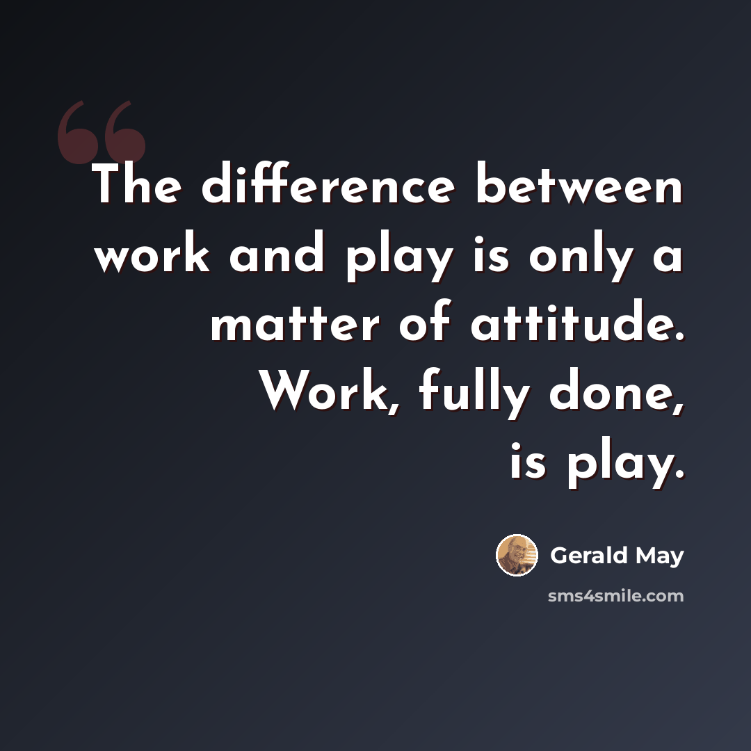 “The difference between work and play is only a matter of attitude. Work, fully done, is play.” quote by Gerald May