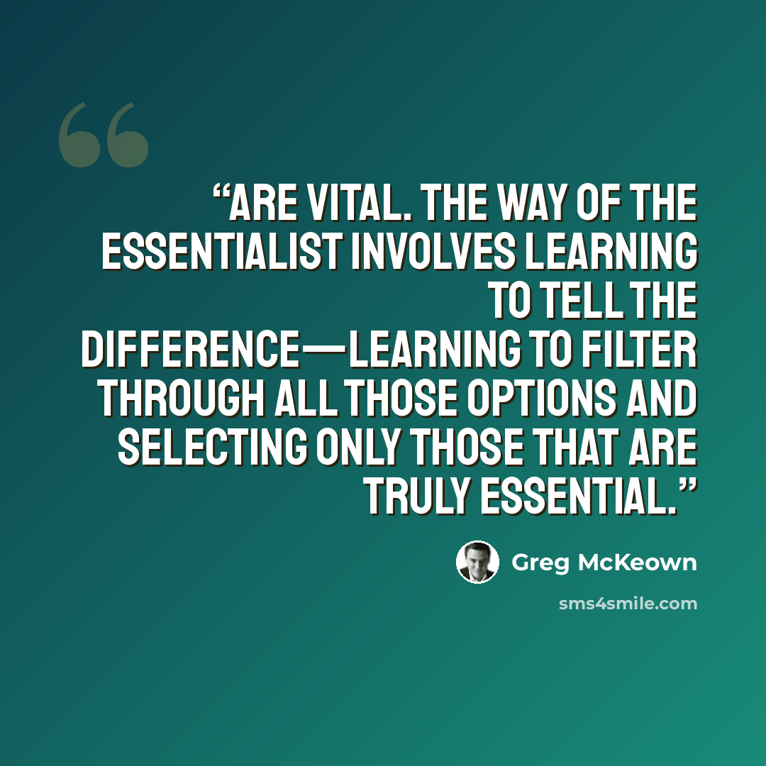 “are vital. The way of the Essentialist involves learning to tell the difference—learning to filter through all those options and selecting only those that are truly essential.” quote by Greg McKeown
