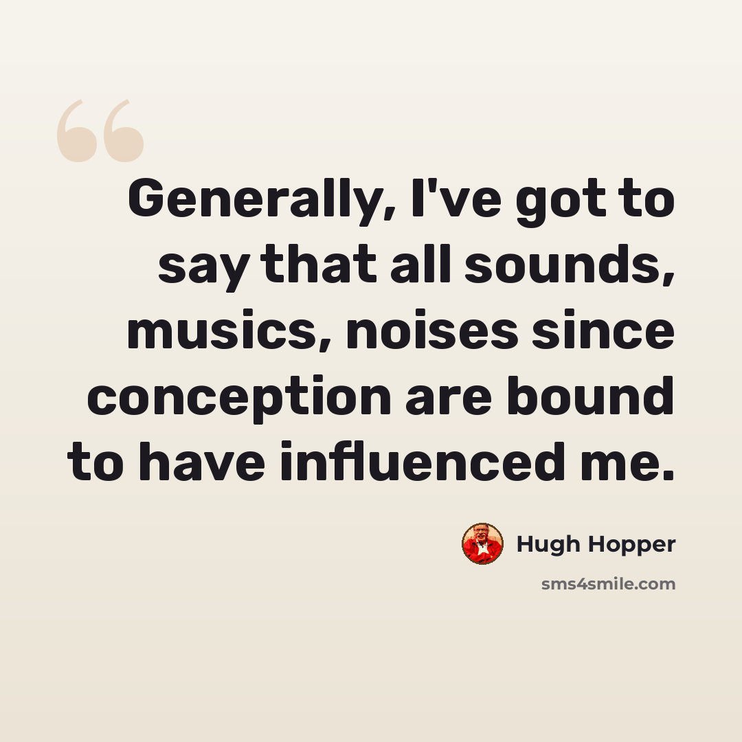 “Generally, I've got to say that all sounds, musics, noises since conception are bound to have influenced me.” quote by Hugh Hopper