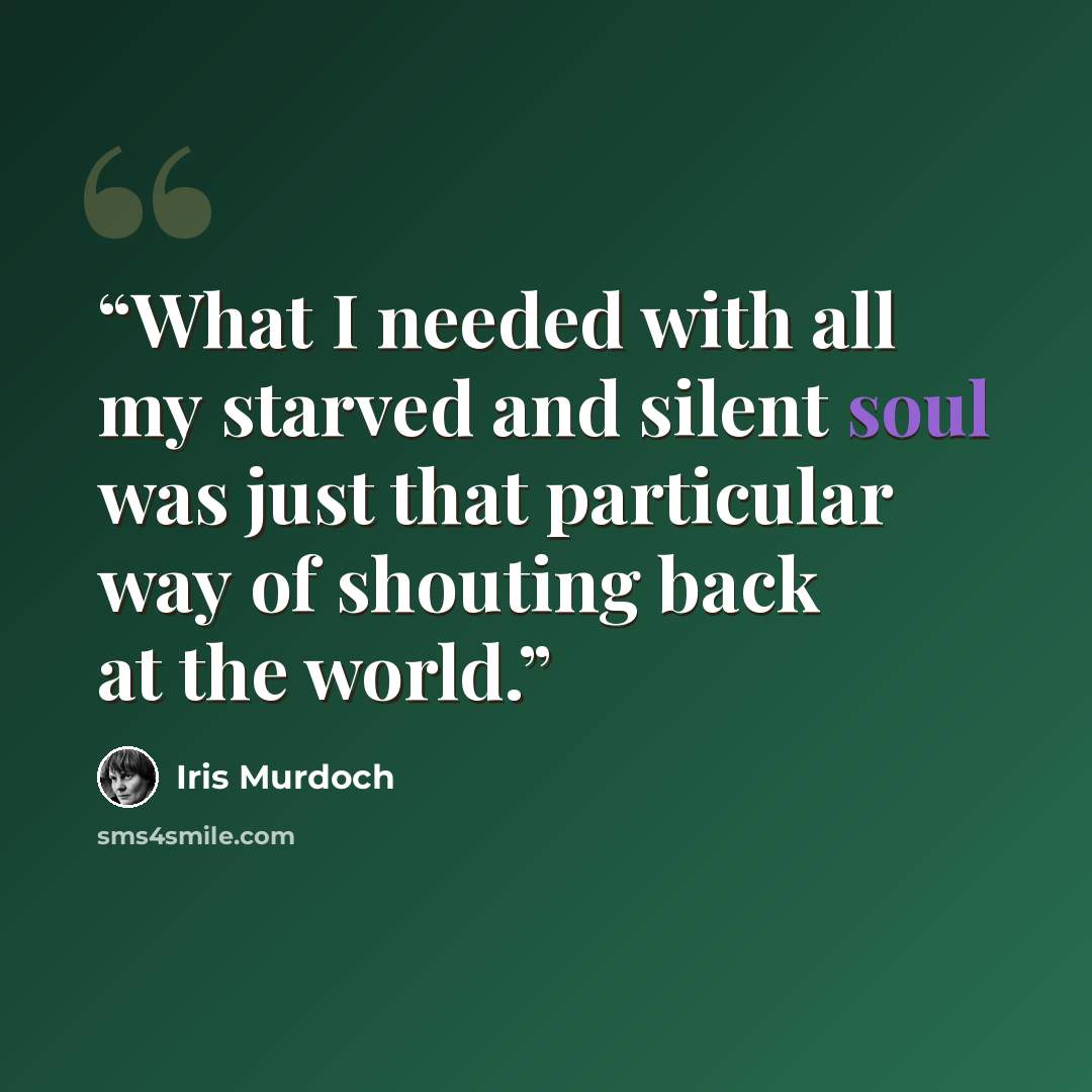 “What I needed with all my starved and silent soul was just that particular way of shouting back at the world.” quote by Iris Murdoch