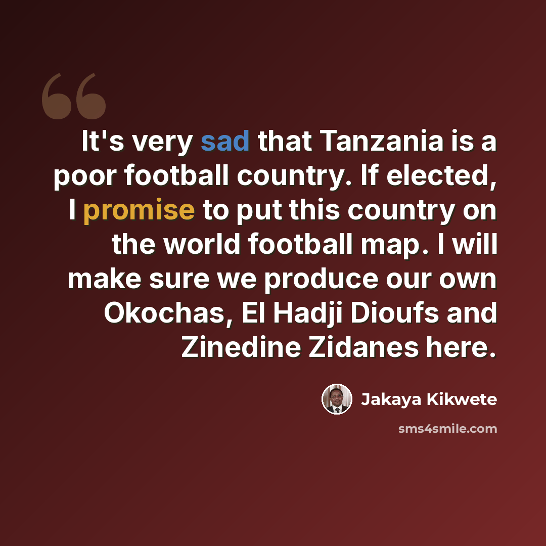 “It's very sad that Tanzania is a poor football country. If elected, I promise to put this country on the world football map. I will make sure we produce our own Okochas, El Hadji Dioufs and Zinedine Zidanes here.” quote by Jakaya Kikwete