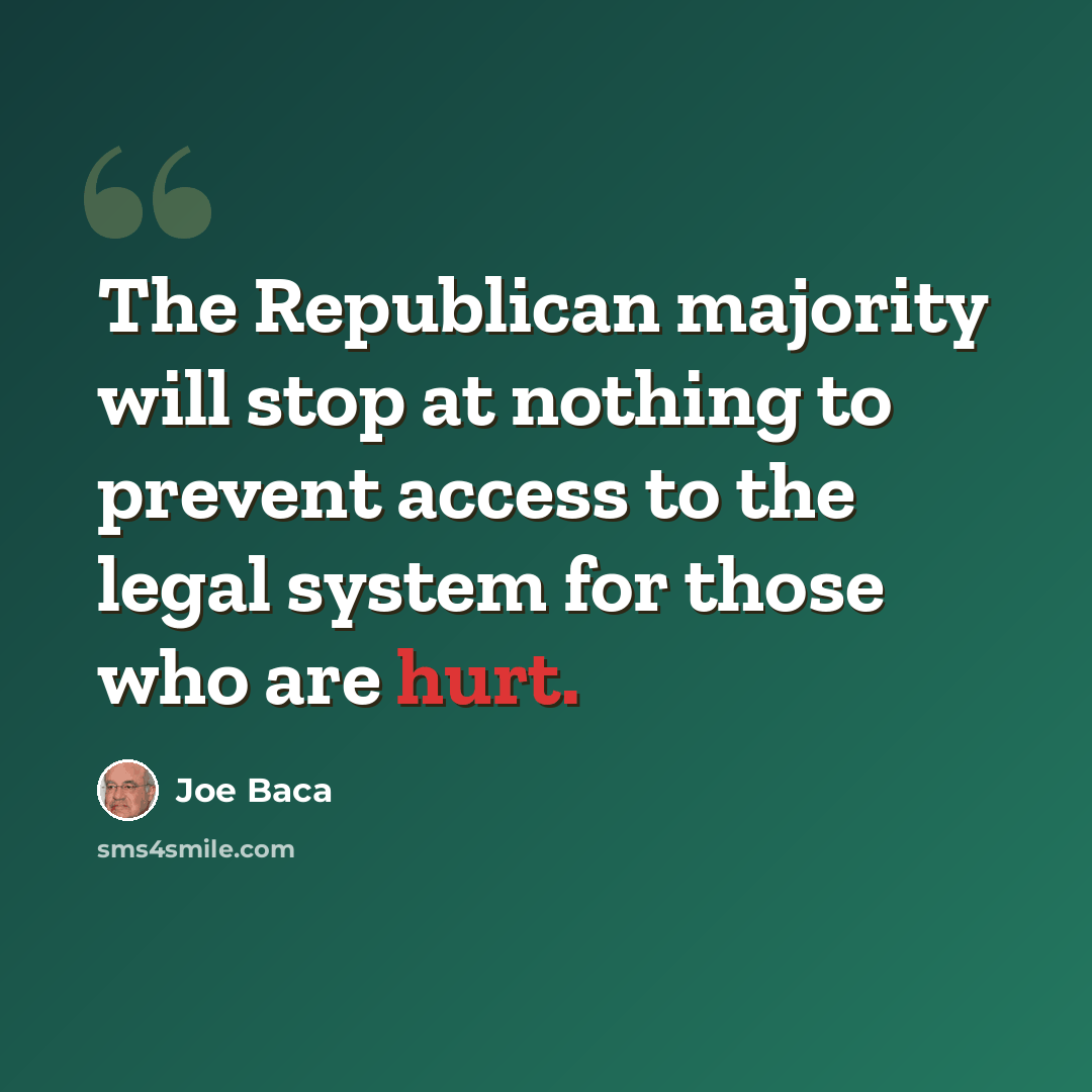 “The Republican majority will stop at nothing to prevent access to the legal system for those who are hurt.” quote by Joe Baca