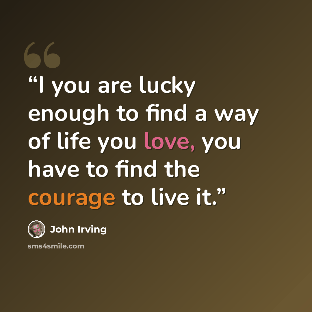 “I you are lucky enough to find a way of life you love, you have to find the courage to live it.” quote by John Irving