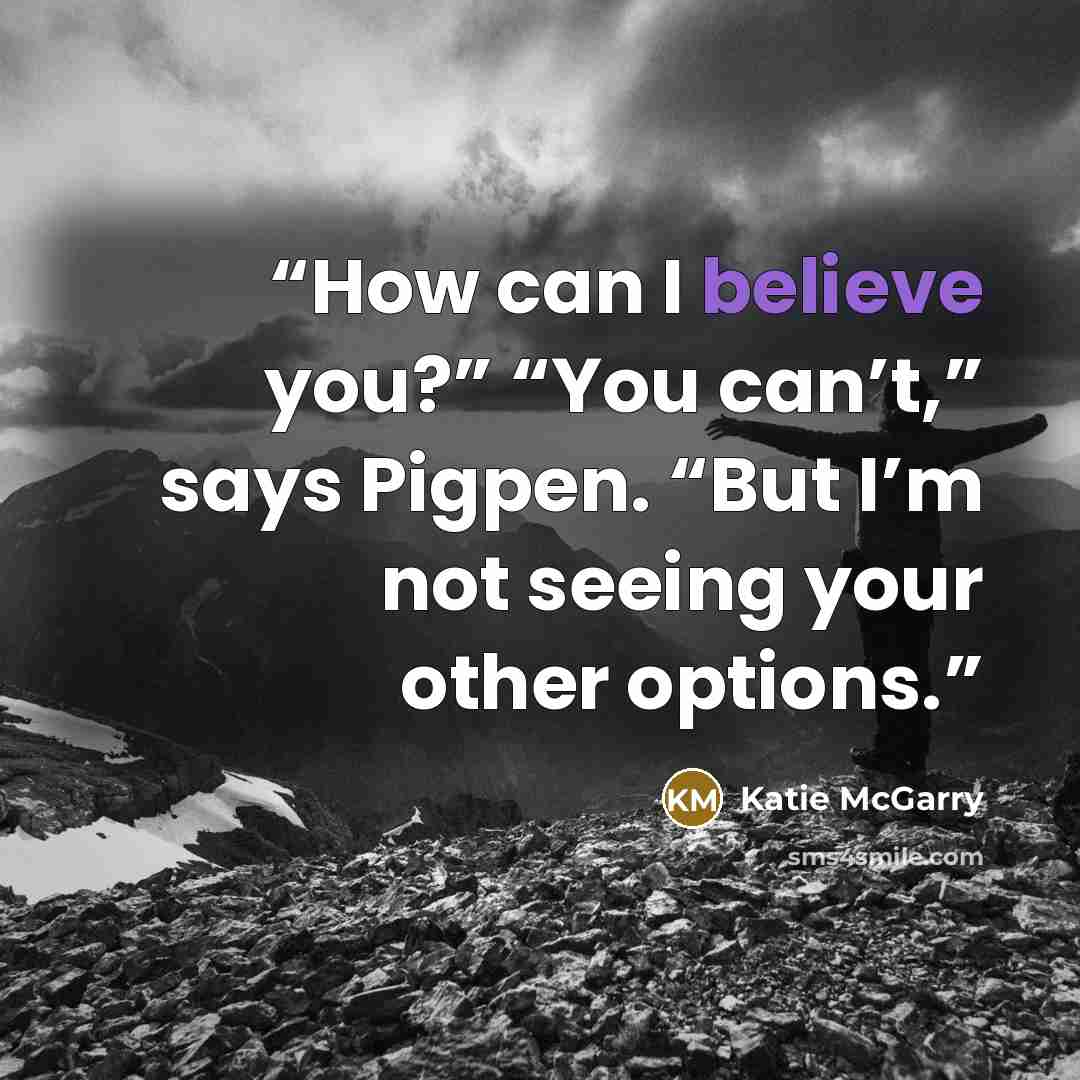 “How can I believe you?” “You can’t,” says Pigpen. “But I’m not seeing your other options.” quote by Katie McGarry