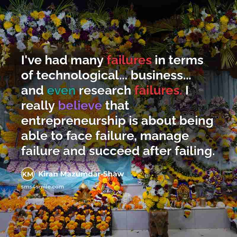 “I've had many failures in terms of technological... business... and even research failures. I really believe that entrepreneurship is about being able to face failure, manage failure and succeed after failing.” quote by Kiran Mazumdar-Shaw