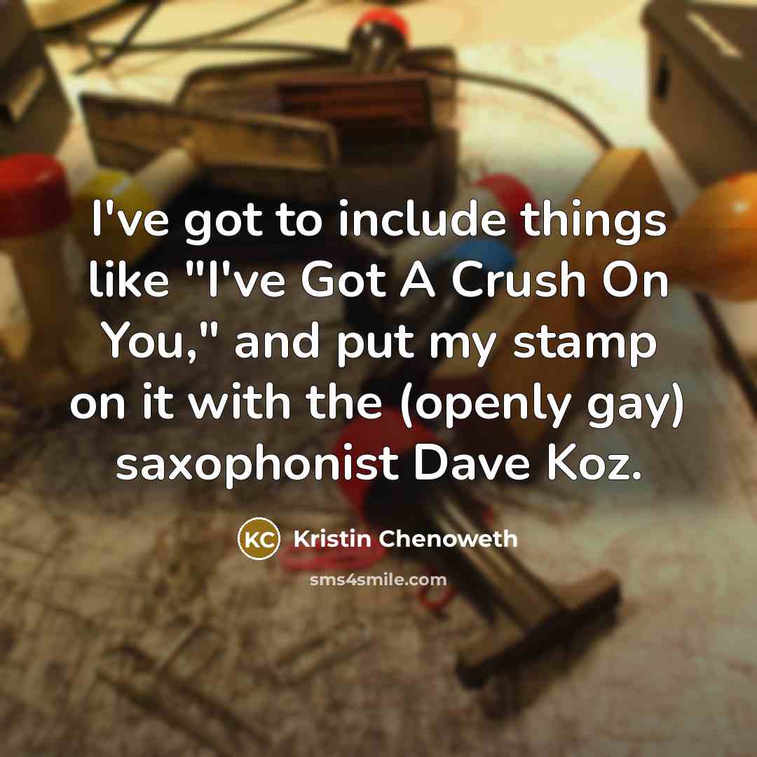 “I've got to include things like "I've Got A Crush On You," and put my stamp on it with the (openly gay) saxophonist Dave Koz.” quote by Kristin Chenoweth