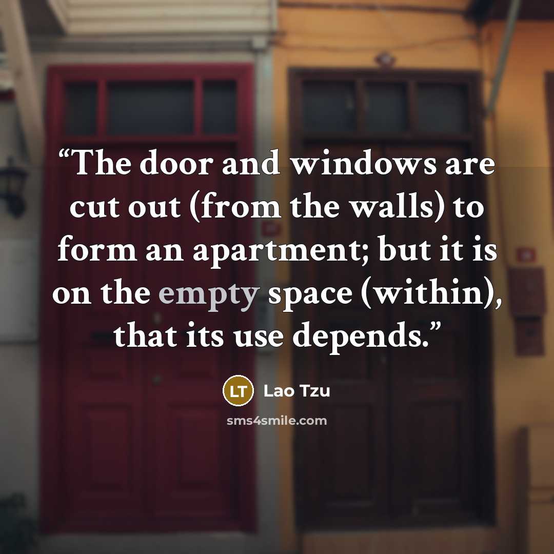 “The door and windows are cut out (from the walls) to form an apartment; but it is on the empty space (within), that its use depends.” quote by Lao Tzu