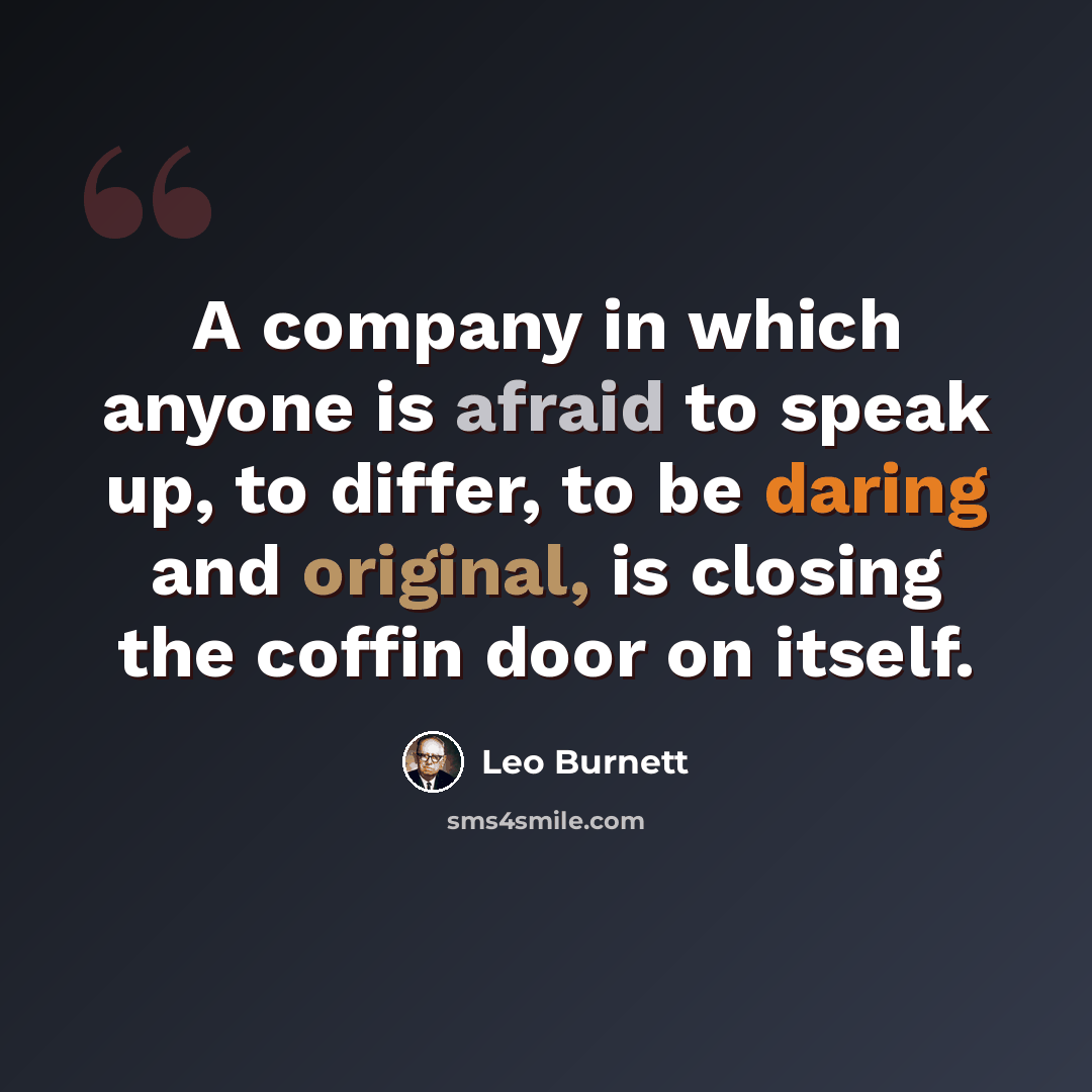 “A company in which anyone is afraid to speak up, to differ, to be daring and original, is closing the coffin door on itself.” quote by Leo Burnett